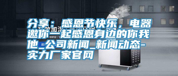 分享：感恩節(jié)快樂，電器邀你一起感恩身邊的你我他_公司新聞_新聞動態(tài)-實力廠家官網(wǎng)