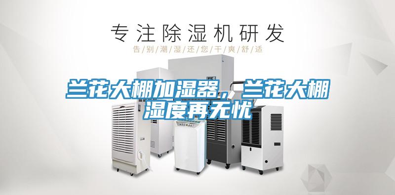 蘭花大棚加濕器，蘭花大棚濕度再無憂