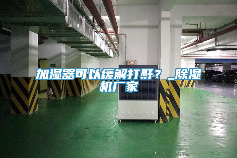 加濕器可以緩解打鼾？_除濕機廠家