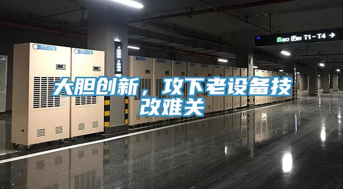 大膽創(chuàng)新，攻下老設(shè)備技改難關(guān)