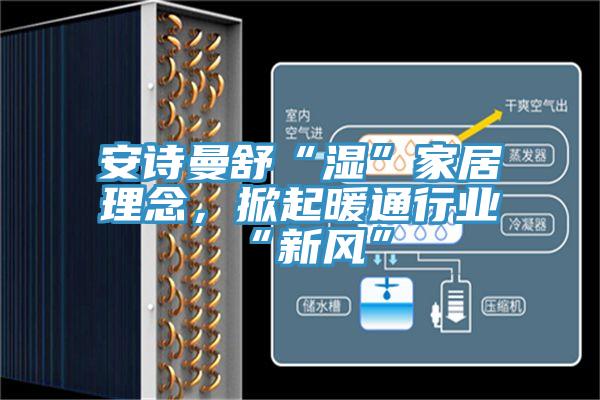 安詩曼舒“濕”家居理念，掀起暖通行業(yè)“新風”