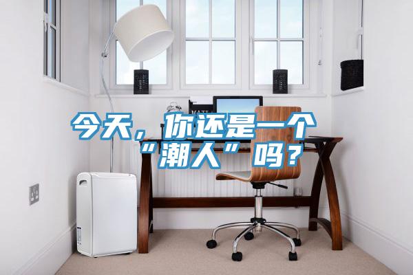今天，你還是一個(gè)“潮人”嗎？