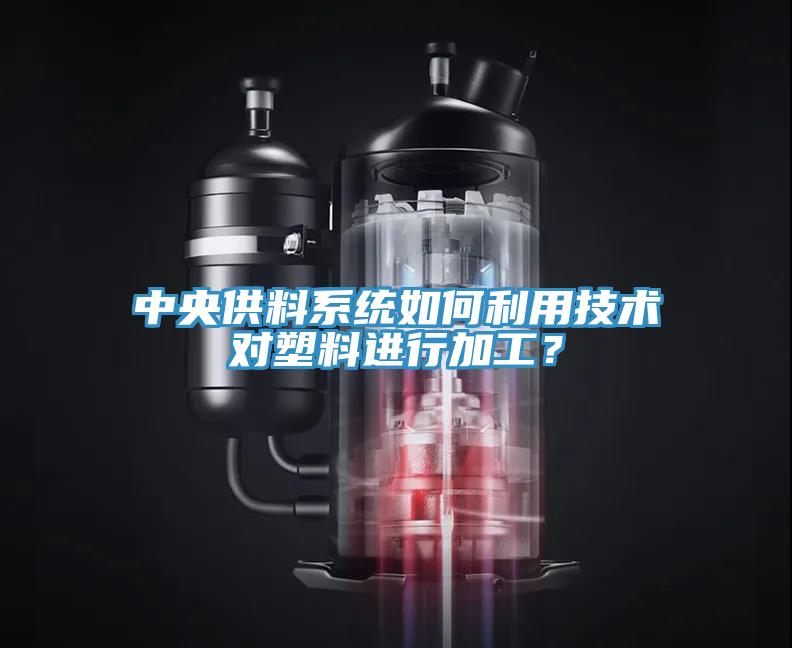 中央供料系統(tǒng)如何利用技術(shù)對(duì)塑料進(jìn)行加工？