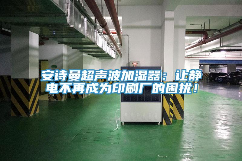 安詩曼超聲波加濕器：讓靜電不再成為印刷廠的困擾！