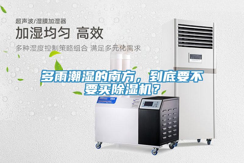 多雨潮濕的南方，到底要不要買除濕機(jī)？