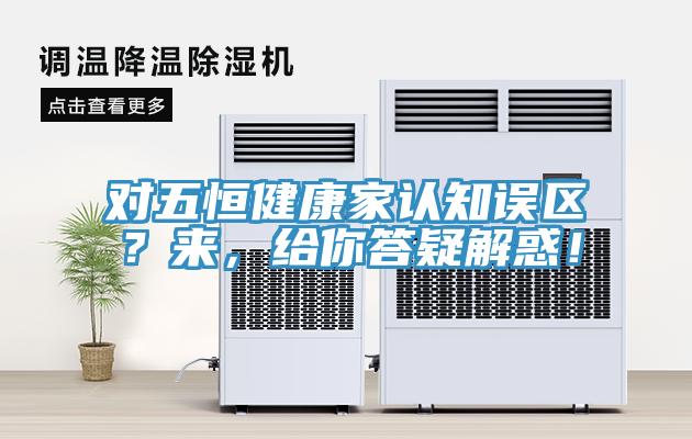 對(duì)五恒健康家認(rèn)知誤區(qū)？來，給你答疑解惑！