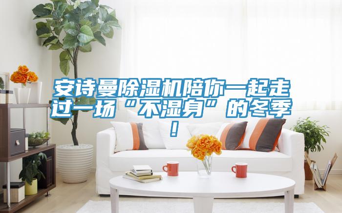安詩(shī)曼除濕機(jī)陪你一起走過一場(chǎng)“不濕身”的冬季！
