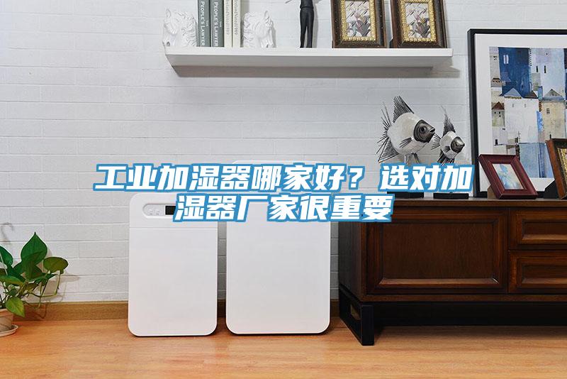 工業(yè)加濕器哪家好？選對(duì)加濕器廠家很重要
