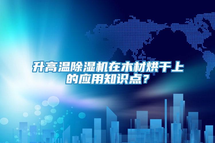 升高溫除濕機(jī)在木材烘干上的應(yīng)用知識點(diǎn)？
