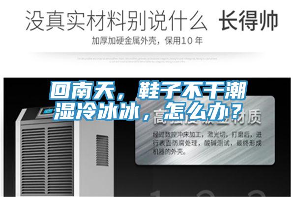 回南天，鞋子不干潮濕冷冰冰，怎么辦？