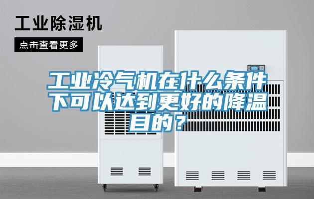 工業(yè)冷氣機(jī)在什么條件下可以達(dá)到更好的降溫目的？