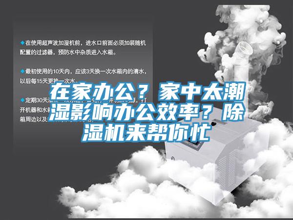 在家辦公？家中太潮濕影響辦公效率？除濕機(jī)來幫你忙