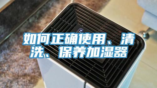如何正確使用、清洗、保養(yǎng)加濕器