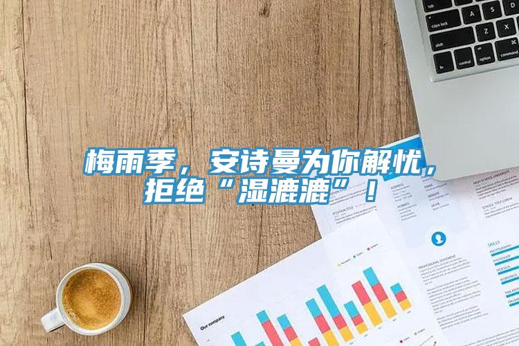 梅雨季，安詩曼為你解憂，拒絕“濕漉漉”！