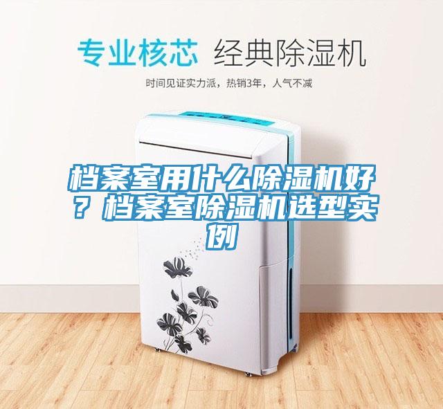 檔案室用什么除濕機(jī)好？檔案室除濕機(jī)選型實(shí)例
