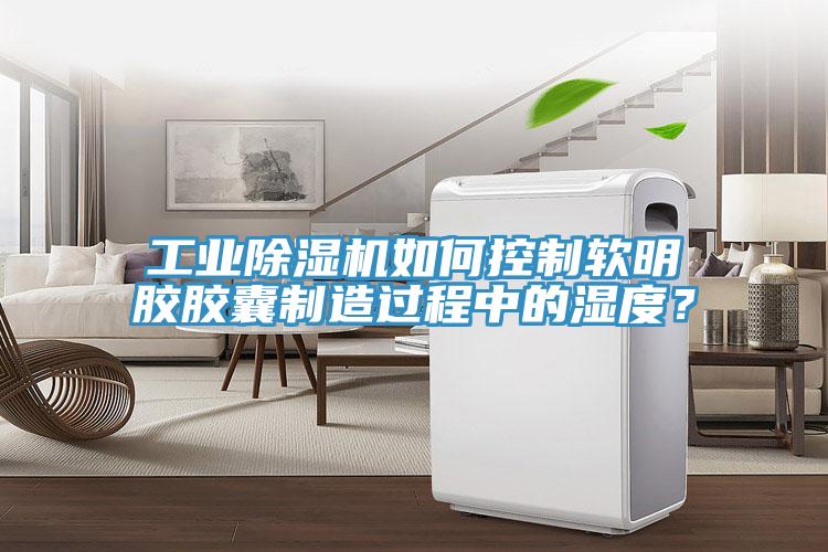 工業(yè)除濕機如何控制軟明膠膠囊制造過程中的濕度？