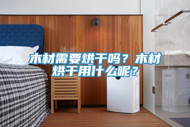 木材需要烘干嗎？木材烘干用什么呢？