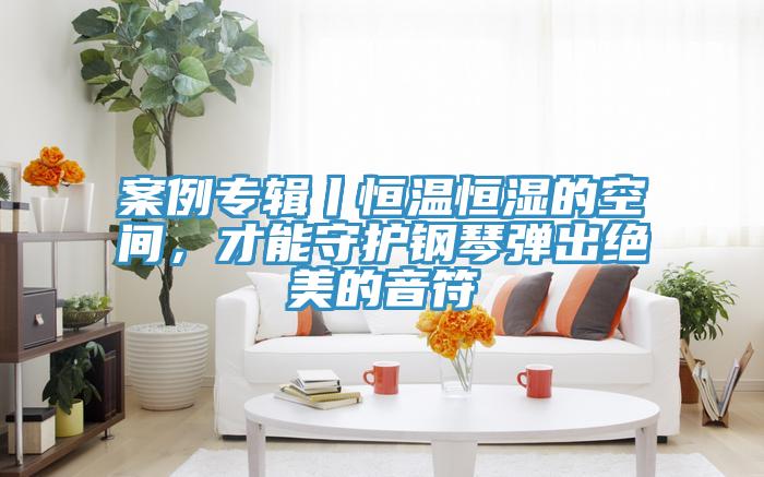 案例專輯丨恒溫恒濕的空間，才能守護鋼琴彈出絕美的音符