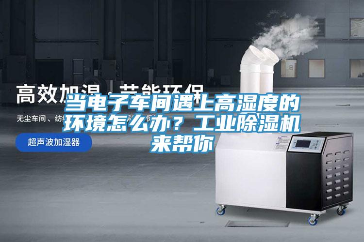 當(dāng)電子車間遇上高濕度的環(huán)境怎么辦？工業(yè)除濕機(jī)來幫你