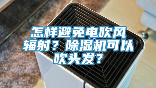 怎樣避免電吹風輻射？除濕機可以吹頭發(fā)？
