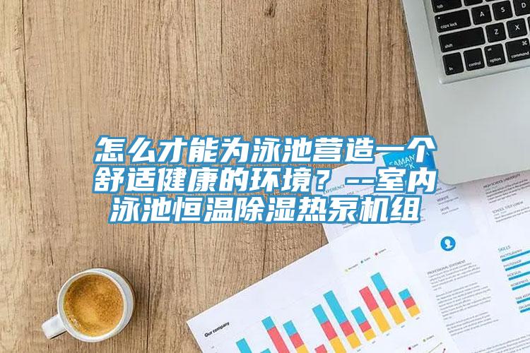 怎么才能為泳池營造一個舒適健康的環(huán)境？--室內(nèi)泳池恒溫除濕熱泵機(jī)組