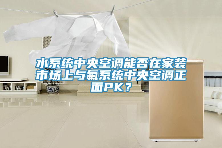 水系統(tǒng)中央空調(diào)能否在家裝市場上與氟系統(tǒng)中央空調(diào)正面PK？