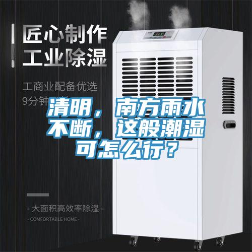 清明，南方雨水不斷，這般潮濕可怎么行？