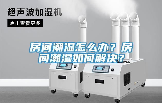 房間潮濕怎么辦？房間潮濕如何解決？