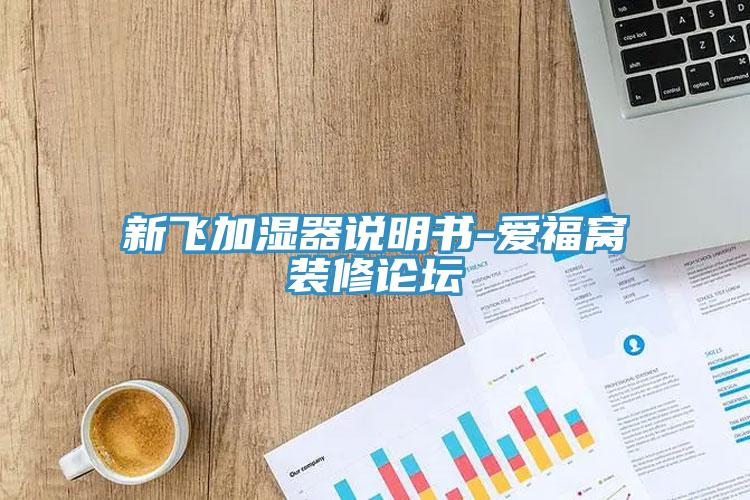 新飛加濕器說(shuō)明書-愛福窩裝修論壇