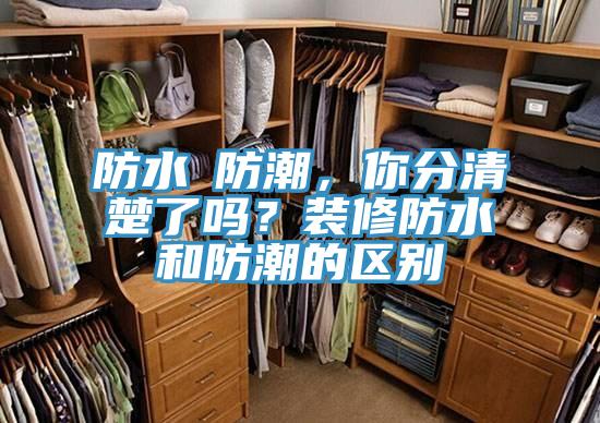防水≠防潮，你分清楚了嗎？裝修防水和防潮的區(qū)別
