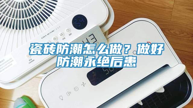 瓷磚防潮怎么做？做好防潮永絕后患