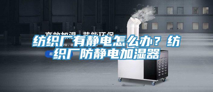 紡織廠有靜電怎么辦？紡織廠防靜電加濕器