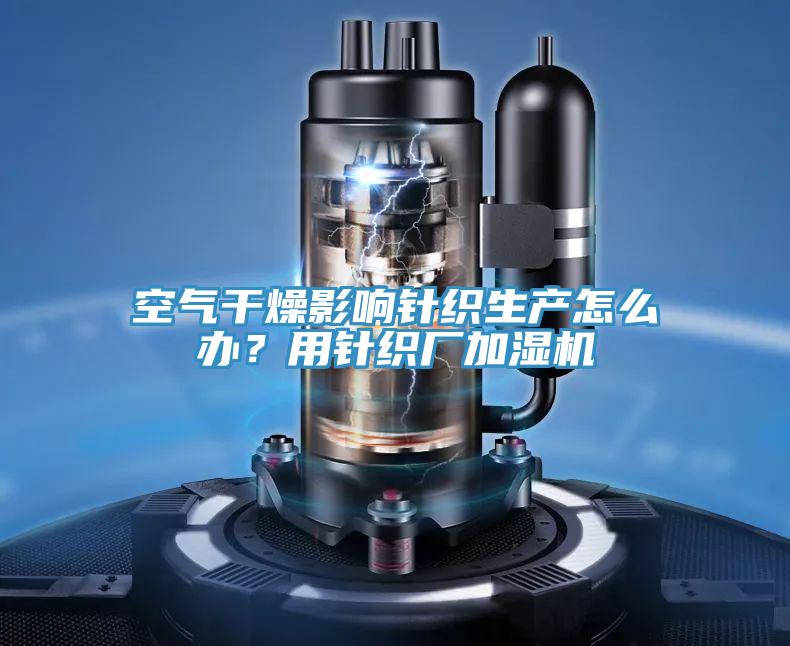 空氣干燥影響針織生產(chǎn)怎么辦？用針織廠加濕機(jī)