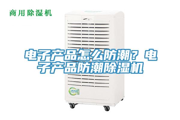 電子產(chǎn)品怎么防潮？電子產(chǎn)品防潮除濕機