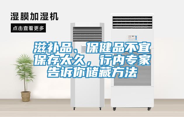 滋補(bǔ)品、保健品不宜保存太久，行內(nèi)專家告訴你儲藏方法
