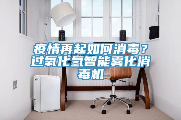 疫情再起如何消毒？過(guò)氧化氫智能霧化消毒機(jī)