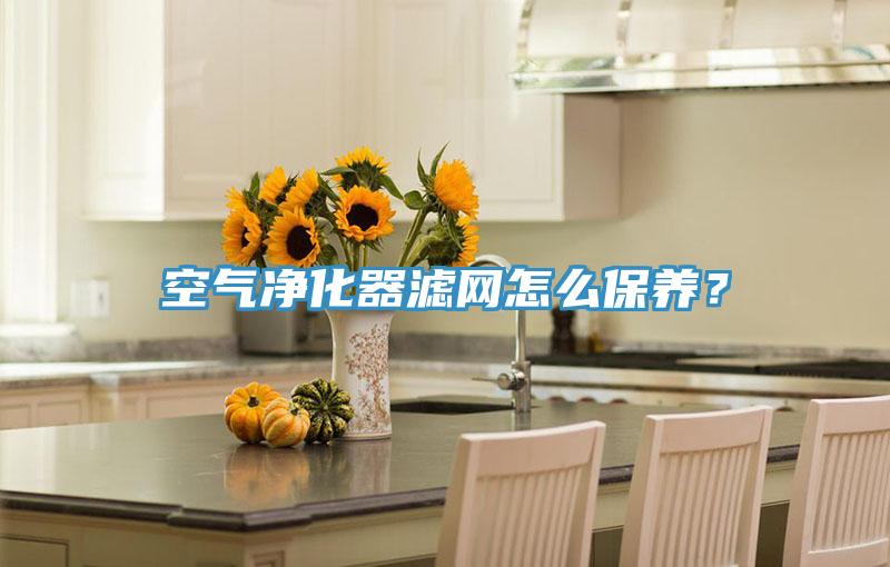空氣凈化器濾網(wǎng)怎么保養(yǎng)？