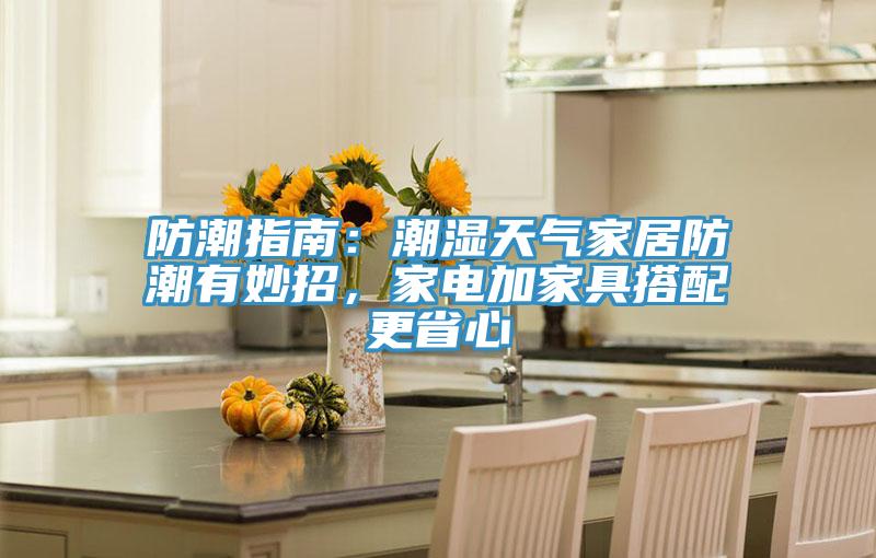 防潮指南：潮濕天氣家居防潮有妙招，家電加家具搭配更省心