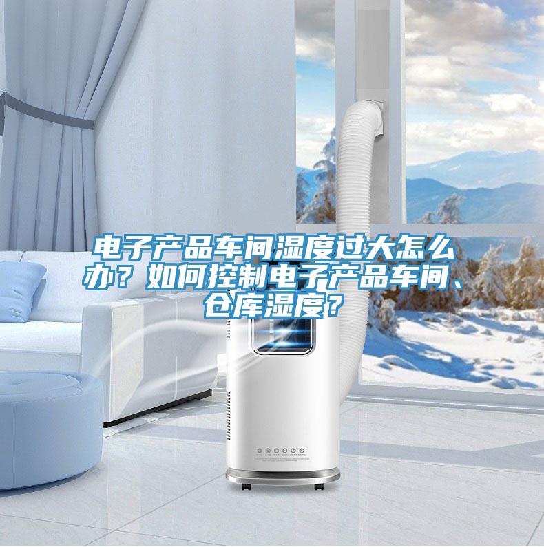 電子產(chǎn)品車間濕度過大怎么辦？如何控制電子產(chǎn)品車間、倉庫濕度？