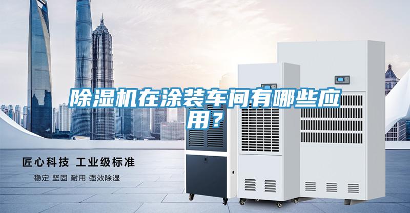 除濕機(jī)在涂裝車間有哪些應(yīng)用？