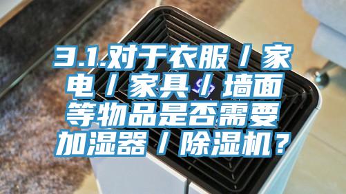 3.1.對(duì)于衣服／家電／家具／墻面等物品是否需要加濕器／除濕機(jī)？