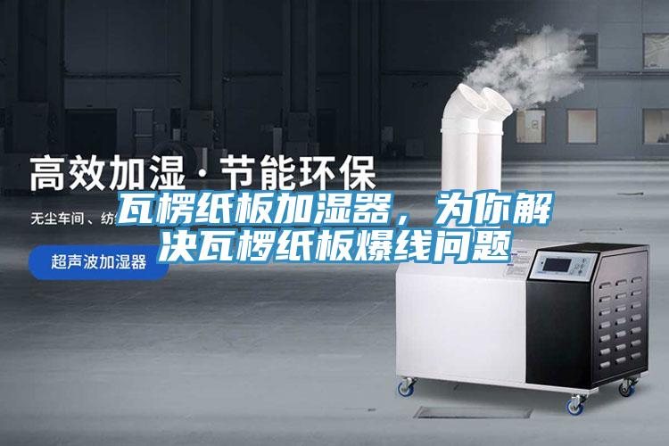 瓦楞紙板加濕器，為你解決瓦欏紙板爆線問題