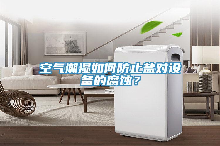 空氣潮濕如何防止鹽對(duì)設(shè)備的腐蝕？