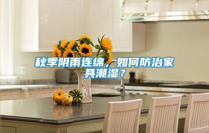 秋季陰雨連綿，如何防治家具潮濕？