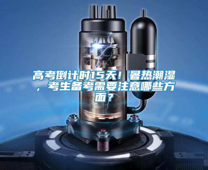 高考倒計(jì)時(shí)15天！暑熱潮濕，考生備考需要注意哪些方面？