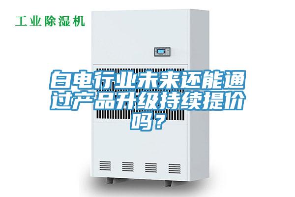 白電行業(yè)未來(lái)還能通過(guò)產(chǎn)品升級(jí)持續(xù)提價(jià)嗎？