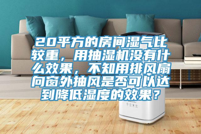20平方的房間濕氣比較重，用抽濕機(jī)沒有什么效果，不知用排風(fēng)扇向窗外抽風(fēng)是否可以達(dá)到降低濕度的效果？