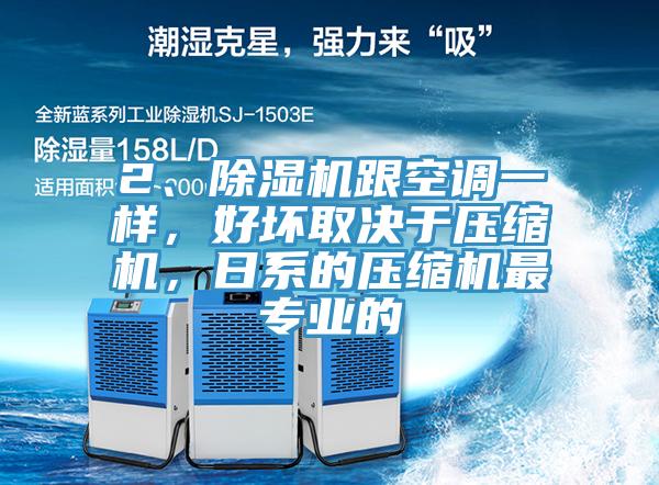2、除濕機(jī)跟空調(diào)一樣，好壞取決于壓縮機(jī)，日系的壓縮機(jī)最專業(yè)的