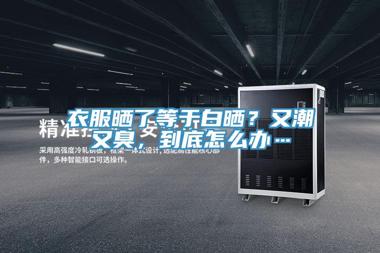 衣服曬了等于白曬？又潮又臭，到底怎么辦…