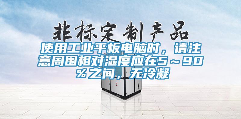 使用工業(yè)平板電腦時，請注意周圍相對濕度應(yīng)在5～90％之間，無冷凝